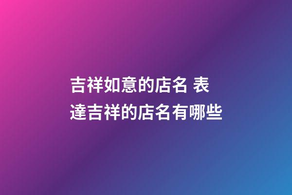 吉祥如意的店名 表達吉祥的店名有哪些-第1張-店鋪起名-玄機派